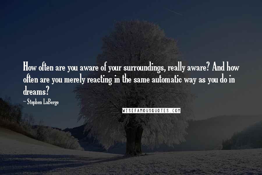 Stephen LaBerge Quotes: How often are you aware of your surroundings, really aware? And how often are you merely reacting in the same automatic way as you do in dreams?