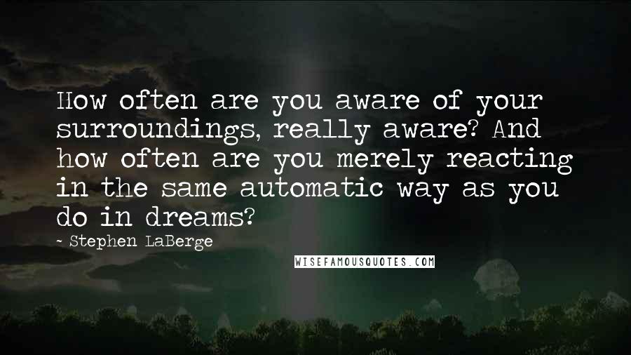 Stephen LaBerge Quotes: How often are you aware of your surroundings, really aware? And how often are you merely reacting in the same automatic way as you do in dreams?