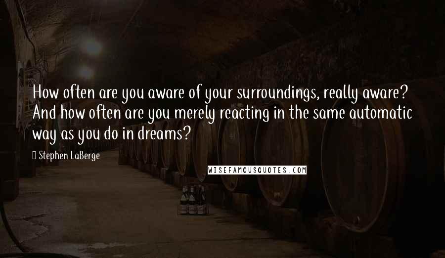 Stephen LaBerge Quotes: How often are you aware of your surroundings, really aware? And how often are you merely reacting in the same automatic way as you do in dreams?