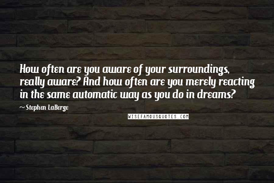 Stephen LaBerge Quotes: How often are you aware of your surroundings, really aware? And how often are you merely reacting in the same automatic way as you do in dreams?