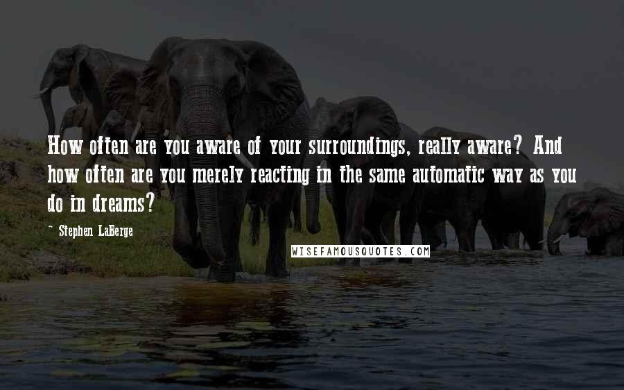 Stephen LaBerge Quotes: How often are you aware of your surroundings, really aware? And how often are you merely reacting in the same automatic way as you do in dreams?