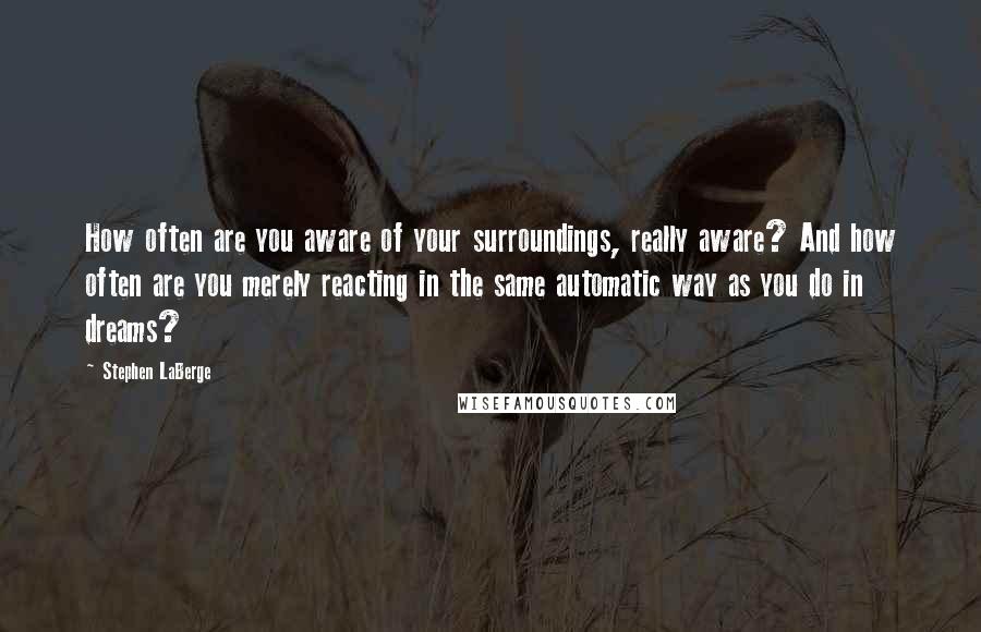 Stephen LaBerge Quotes: How often are you aware of your surroundings, really aware? And how often are you merely reacting in the same automatic way as you do in dreams?