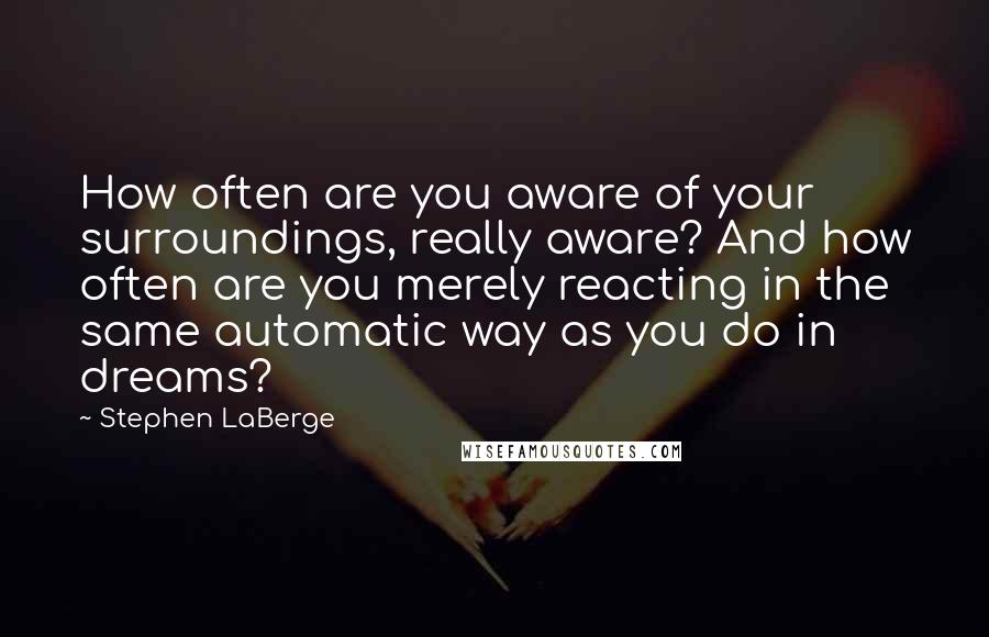 Stephen LaBerge Quotes: How often are you aware of your surroundings, really aware? And how often are you merely reacting in the same automatic way as you do in dreams?
