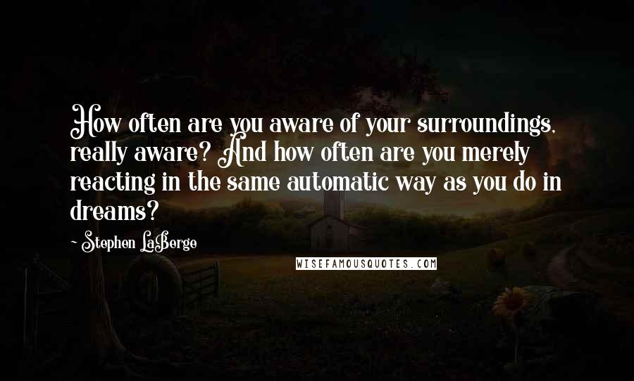 Stephen LaBerge Quotes: How often are you aware of your surroundings, really aware? And how often are you merely reacting in the same automatic way as you do in dreams?