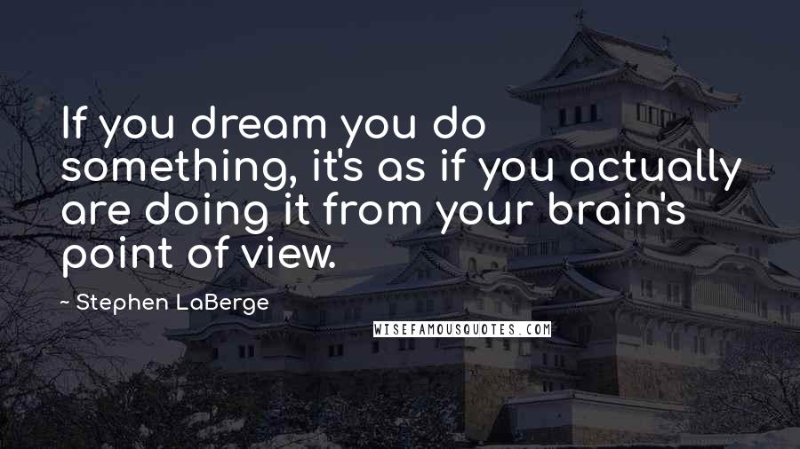 Stephen LaBerge Quotes: If you dream you do something, it's as if you actually are doing it from your brain's point of view.