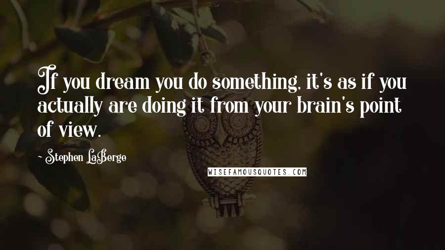 Stephen LaBerge Quotes: If you dream you do something, it's as if you actually are doing it from your brain's point of view.