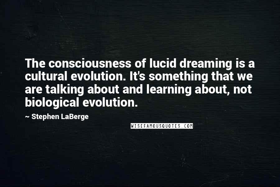 Stephen LaBerge Quotes: The consciousness of lucid dreaming is a cultural evolution. It's something that we are talking about and learning about, not biological evolution.