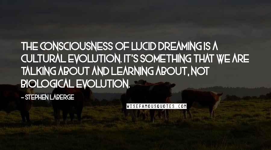 Stephen LaBerge Quotes: The consciousness of lucid dreaming is a cultural evolution. It's something that we are talking about and learning about, not biological evolution.