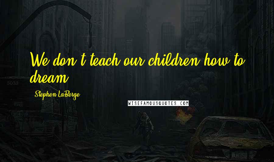 Stephen LaBerge Quotes: We don't teach our children how to dream.