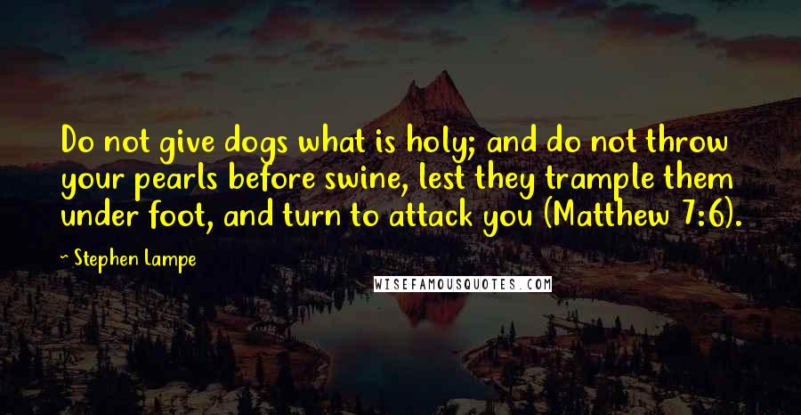 Stephen Lampe Quotes: Do not give dogs what is holy; and do not throw your pearls before swine, lest they trample them under foot, and turn to attack you (Matthew 7:6).