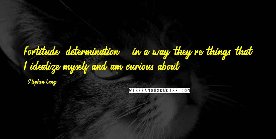 Stephen Lang Quotes: Fortitude, determination ... in a way they're things that I idealize myself and am curious about.