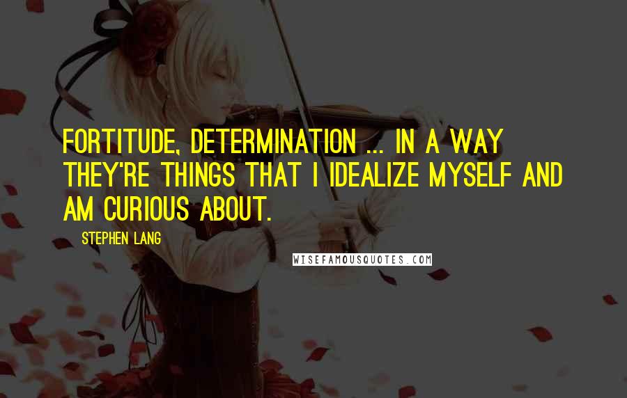 Stephen Lang Quotes: Fortitude, determination ... in a way they're things that I idealize myself and am curious about.