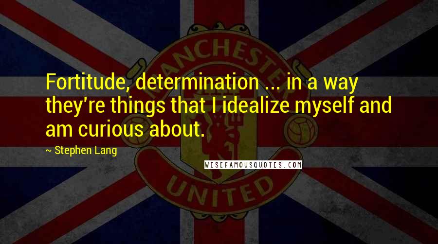 Stephen Lang Quotes: Fortitude, determination ... in a way they're things that I idealize myself and am curious about.