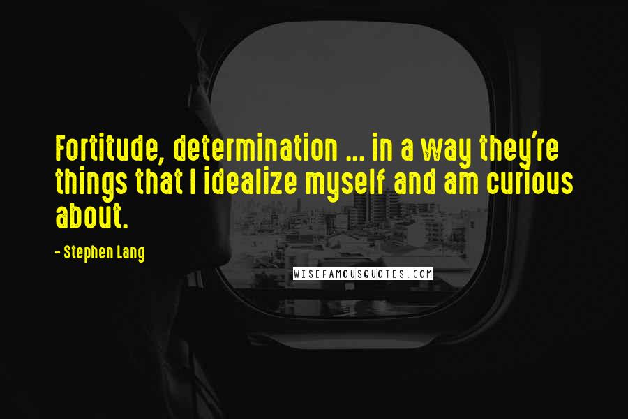 Stephen Lang Quotes: Fortitude, determination ... in a way they're things that I idealize myself and am curious about.