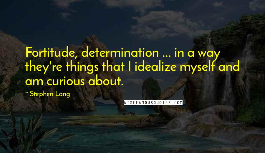 Stephen Lang Quotes: Fortitude, determination ... in a way they're things that I idealize myself and am curious about.