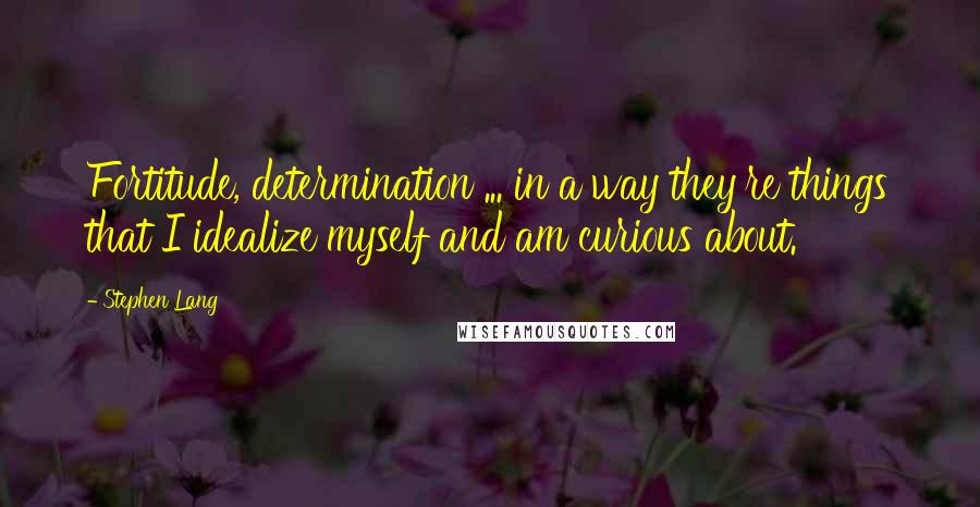 Stephen Lang Quotes: Fortitude, determination ... in a way they're things that I idealize myself and am curious about.