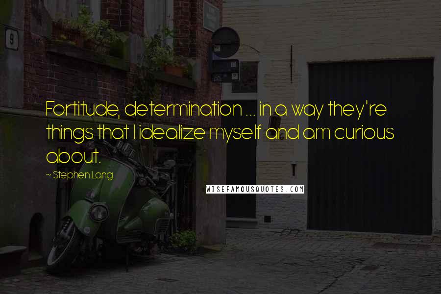 Stephen Lang Quotes: Fortitude, determination ... in a way they're things that I idealize myself and am curious about.