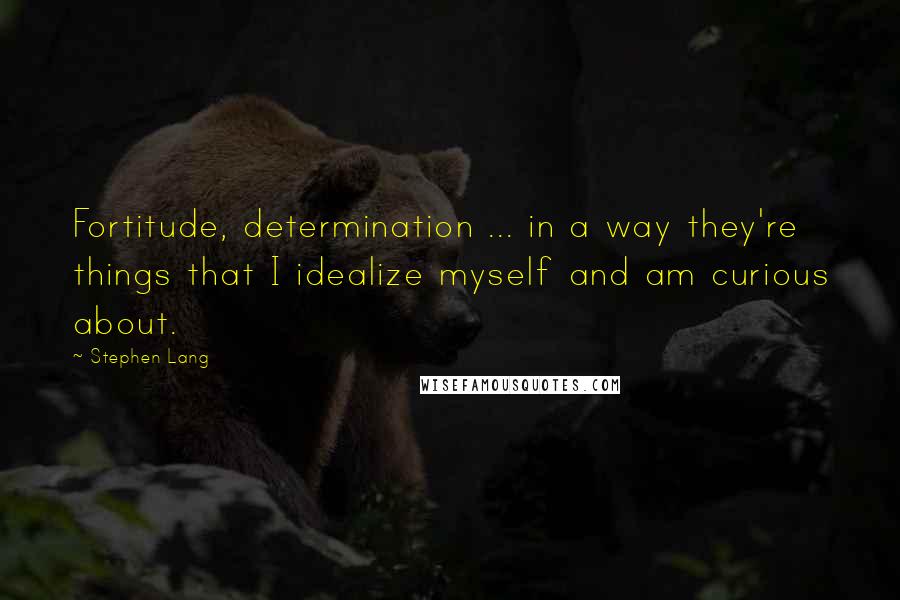 Stephen Lang Quotes: Fortitude, determination ... in a way they're things that I idealize myself and am curious about.