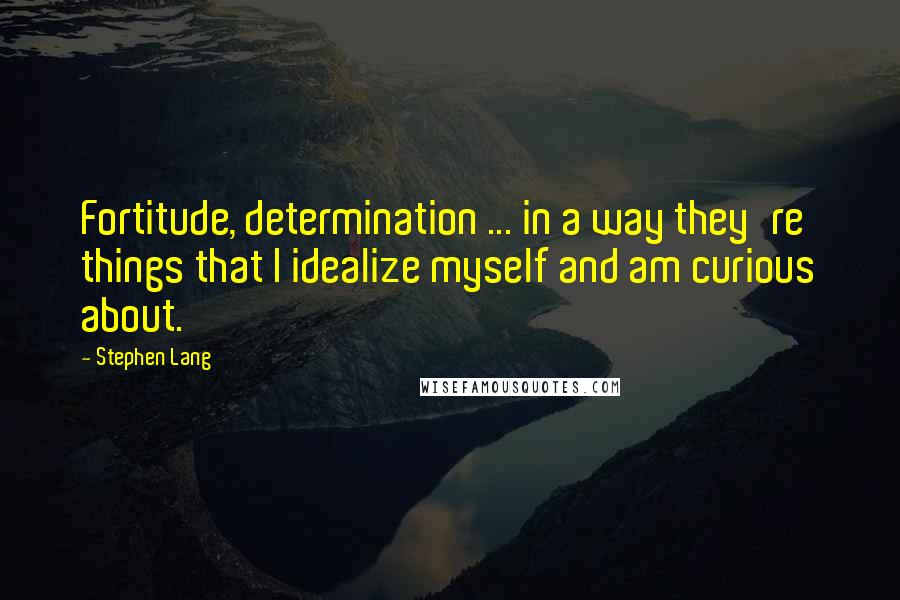 Stephen Lang Quotes: Fortitude, determination ... in a way they're things that I idealize myself and am curious about.