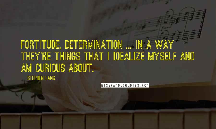Stephen Lang Quotes: Fortitude, determination ... in a way they're things that I idealize myself and am curious about.