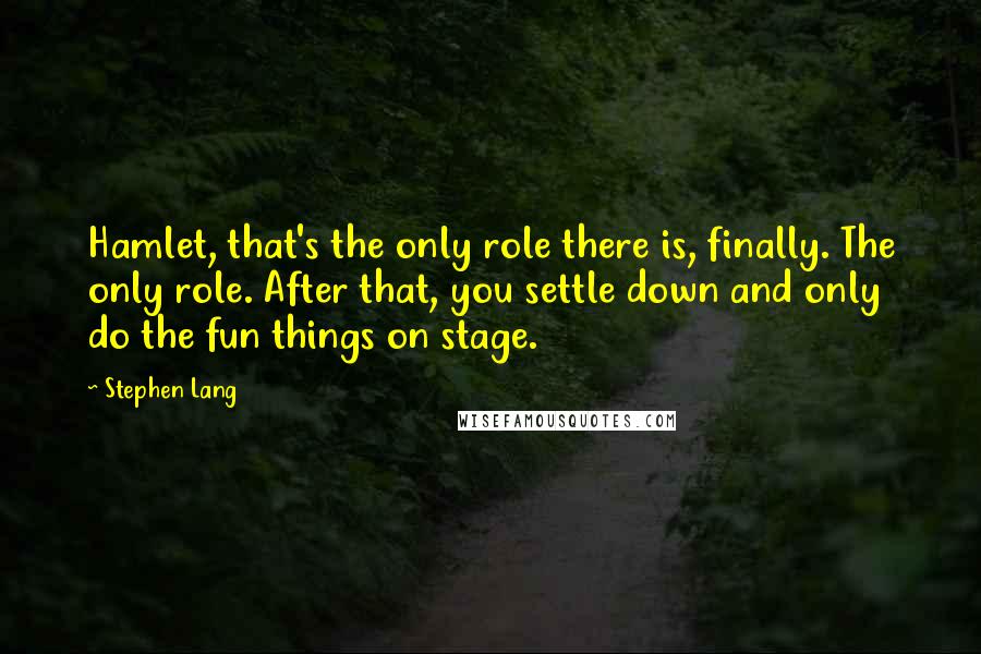 Stephen Lang Quotes: Hamlet, that's the only role there is, finally. The only role. After that, you settle down and only do the fun things on stage.