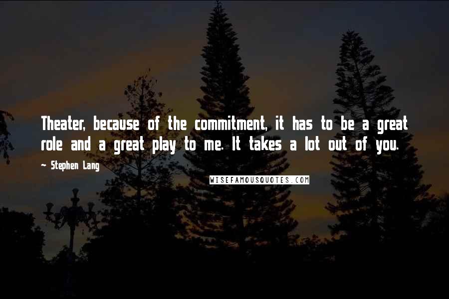 Stephen Lang Quotes: Theater, because of the commitment, it has to be a great role and a great play to me. It takes a lot out of you.