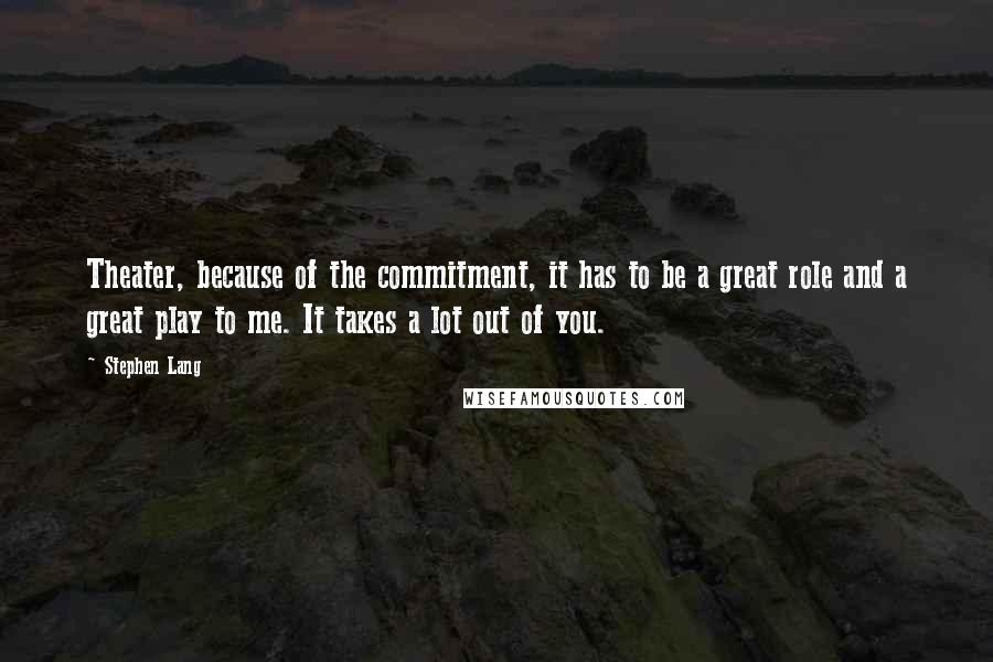 Stephen Lang Quotes: Theater, because of the commitment, it has to be a great role and a great play to me. It takes a lot out of you.
