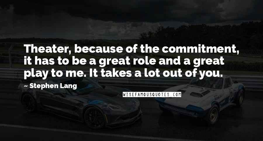 Stephen Lang Quotes: Theater, because of the commitment, it has to be a great role and a great play to me. It takes a lot out of you.