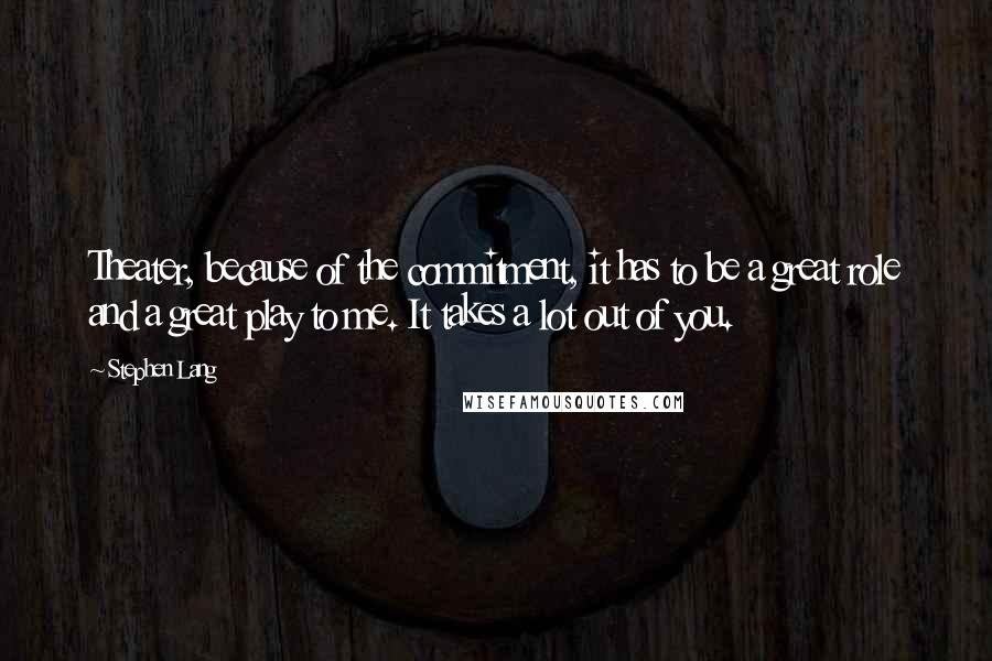 Stephen Lang Quotes: Theater, because of the commitment, it has to be a great role and a great play to me. It takes a lot out of you.