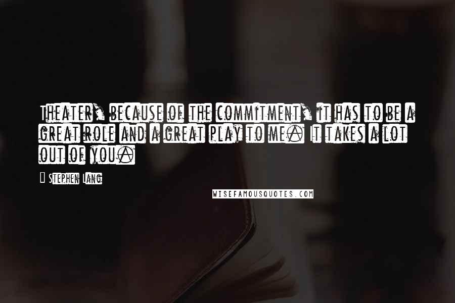 Stephen Lang Quotes: Theater, because of the commitment, it has to be a great role and a great play to me. It takes a lot out of you.