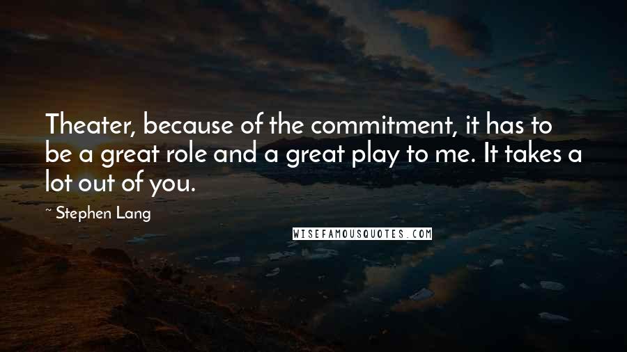 Stephen Lang Quotes: Theater, because of the commitment, it has to be a great role and a great play to me. It takes a lot out of you.