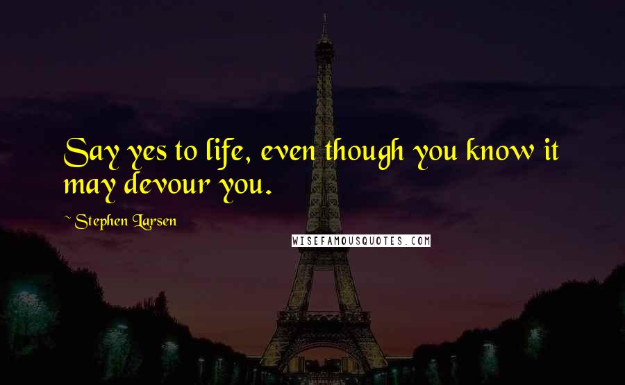 Stephen Larsen Quotes: Say yes to life, even though you know it may devour you.
