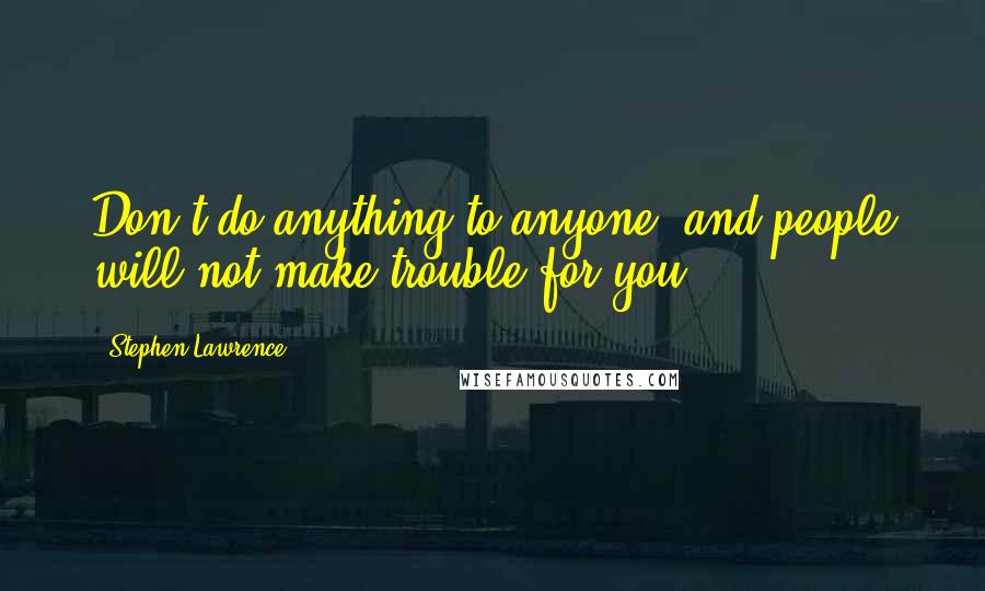 Stephen Lawrence Quotes: Don't do anything to anyone, and people will not make trouble for you.