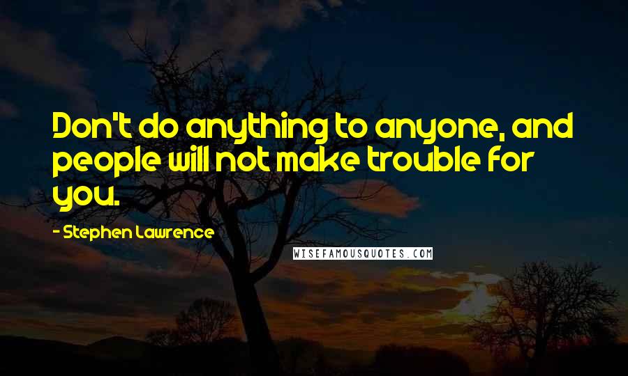 Stephen Lawrence Quotes: Don't do anything to anyone, and people will not make trouble for you.