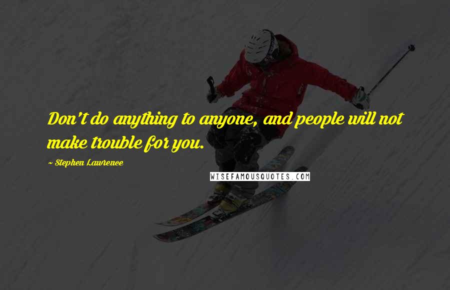 Stephen Lawrence Quotes: Don't do anything to anyone, and people will not make trouble for you.