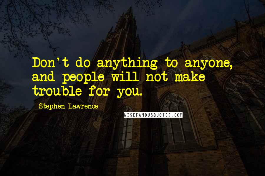 Stephen Lawrence Quotes: Don't do anything to anyone, and people will not make trouble for you.