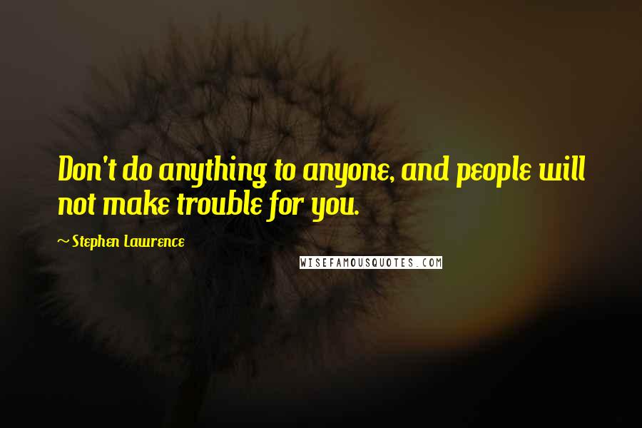 Stephen Lawrence Quotes: Don't do anything to anyone, and people will not make trouble for you.