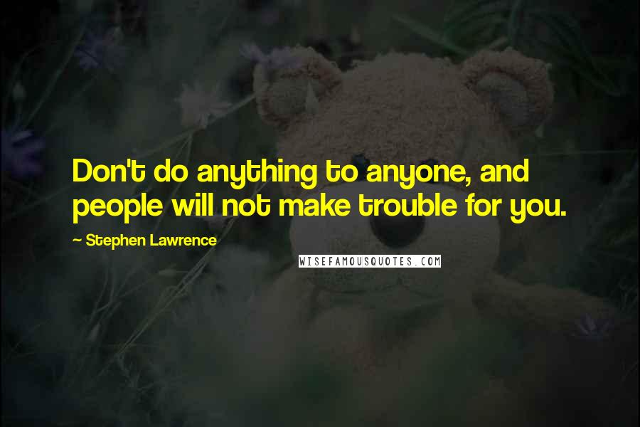 Stephen Lawrence Quotes: Don't do anything to anyone, and people will not make trouble for you.