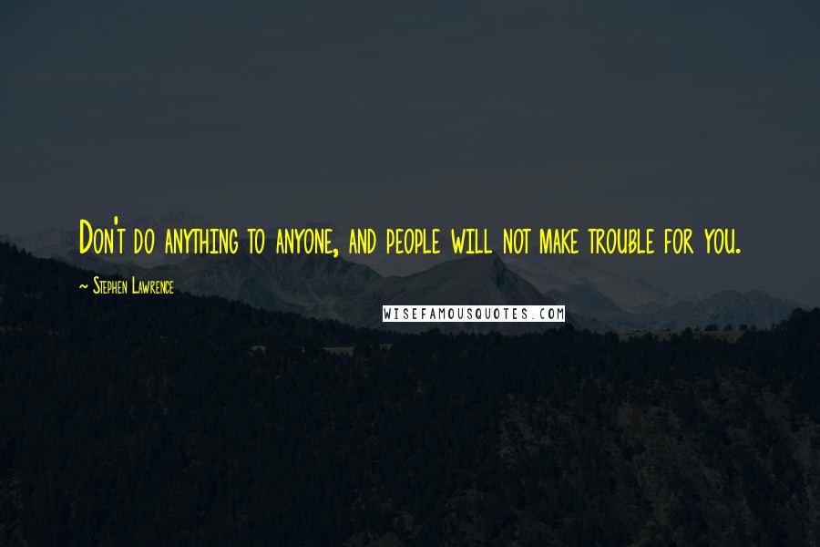 Stephen Lawrence Quotes: Don't do anything to anyone, and people will not make trouble for you.