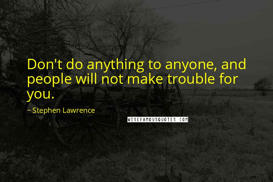 Stephen Lawrence Quotes: Don't do anything to anyone, and people will not make trouble for you.