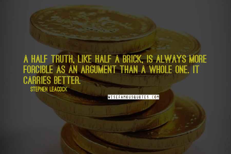Stephen Leacock Quotes: A half truth, like half a brick, is always more forcible as an argument than a whole one. It carries better.
