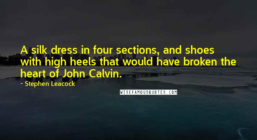 Stephen Leacock Quotes: A silk dress in four sections, and shoes with high heels that would have broken the heart of John Calvin.