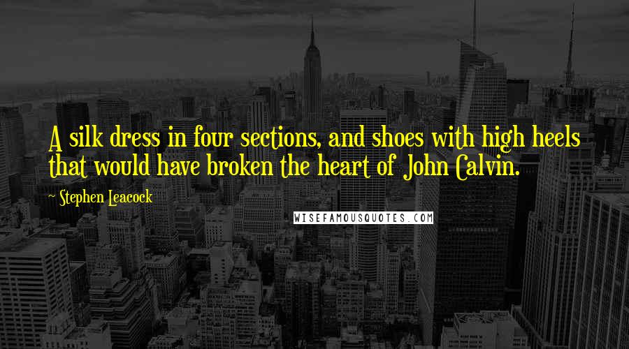 Stephen Leacock Quotes: A silk dress in four sections, and shoes with high heels that would have broken the heart of John Calvin.
