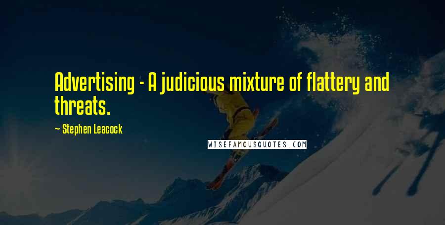 Stephen Leacock Quotes: Advertising - A judicious mixture of flattery and threats.