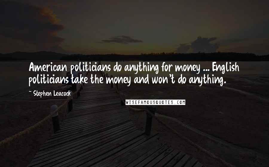 Stephen Leacock Quotes: American politicians do anything for money ... English politicians take the money and won't do anything.