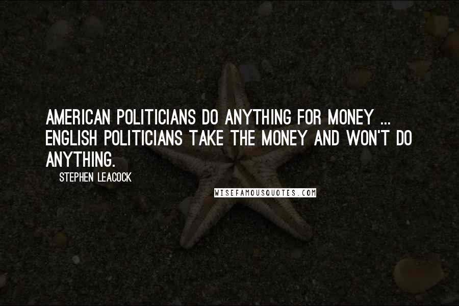 Stephen Leacock Quotes: American politicians do anything for money ... English politicians take the money and won't do anything.