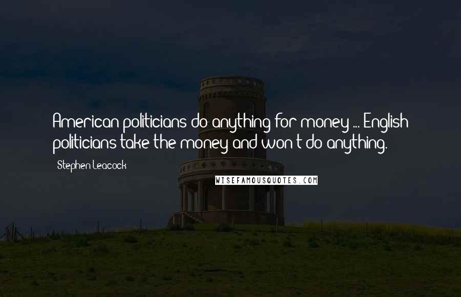 Stephen Leacock Quotes: American politicians do anything for money ... English politicians take the money and won't do anything.