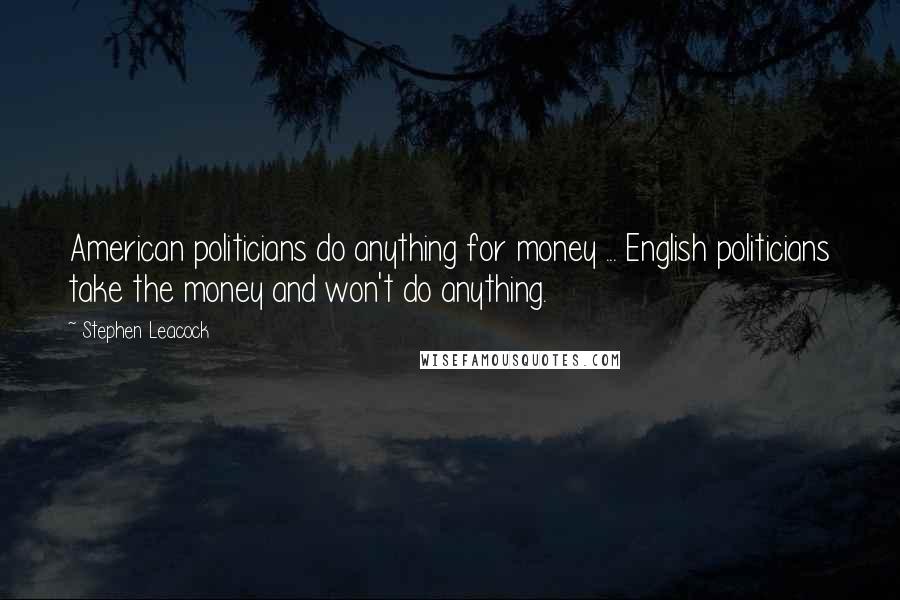 Stephen Leacock Quotes: American politicians do anything for money ... English politicians take the money and won't do anything.