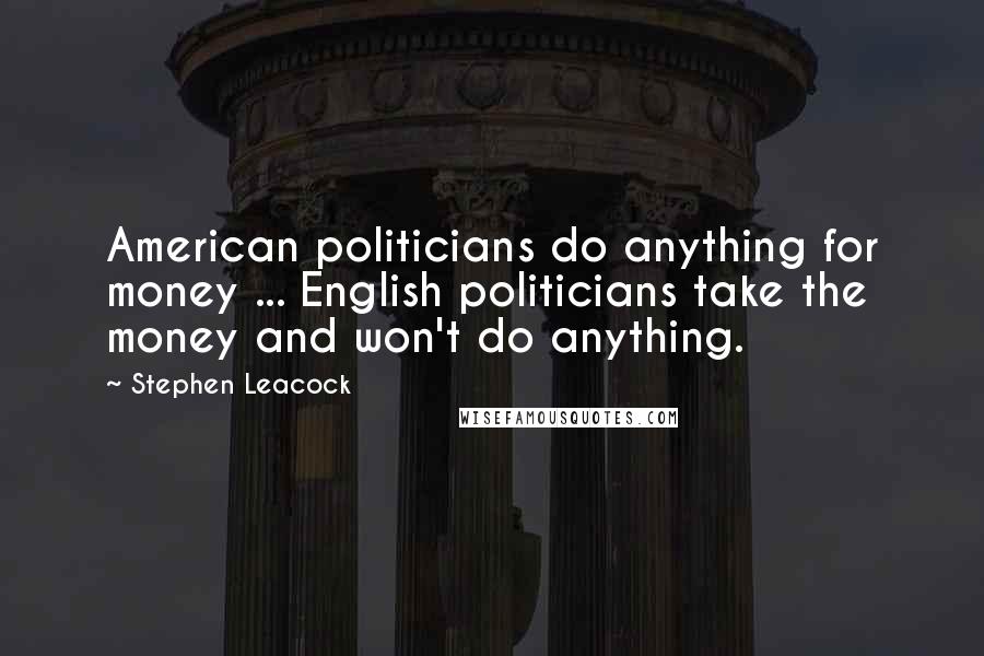 Stephen Leacock Quotes: American politicians do anything for money ... English politicians take the money and won't do anything.