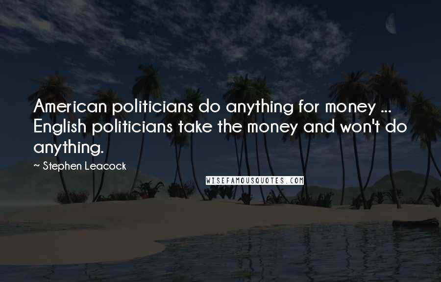 Stephen Leacock Quotes: American politicians do anything for money ... English politicians take the money and won't do anything.